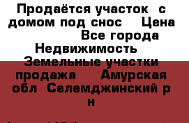 Продаётся участок (с домом под снос) › Цена ­ 150 000 - Все города Недвижимость » Земельные участки продажа   . Амурская обл.,Селемджинский р-н